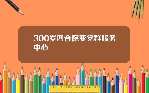 300岁四合院变党群服务中心