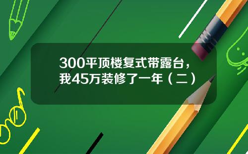 300平顶楼复式带露台，我45万装修了一年（二）