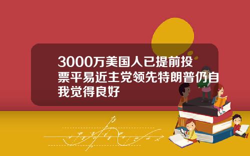 3000万美国人已提前投票平易近主党领先特朗普仍自我觉得良好