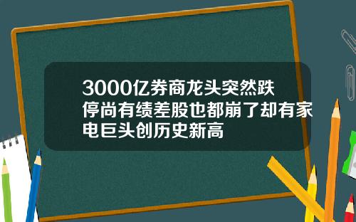 3000亿券商龙头突然跌停尚有绩差股也都崩了却有家电巨头创历史新高