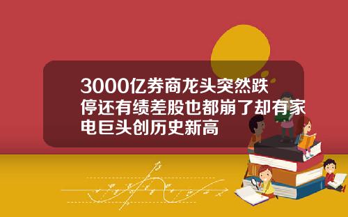 3000亿券商龙头突然跌停还有绩差股也都崩了却有家电巨头创历史新高