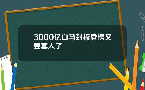 3000亿白马封板登榜又要套人了