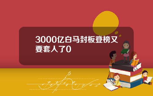 3000亿白马封板登榜又要套人了0
