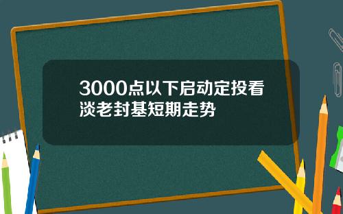 3000点以下启动定投看淡老封基短期走势