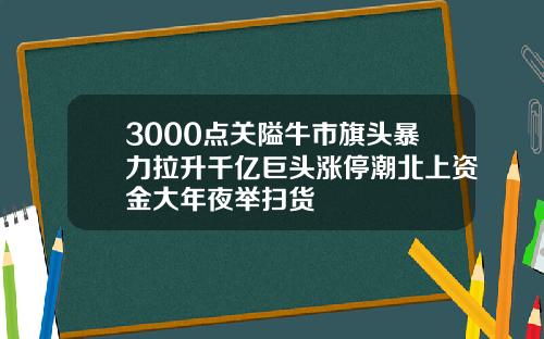 3000点关隘牛市旗头暴力拉升千亿巨头涨停潮北上资金大年夜举扫货