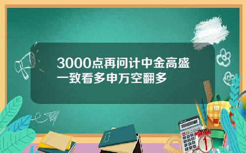 3000点再问计中金高盛一致看多申万空翻多