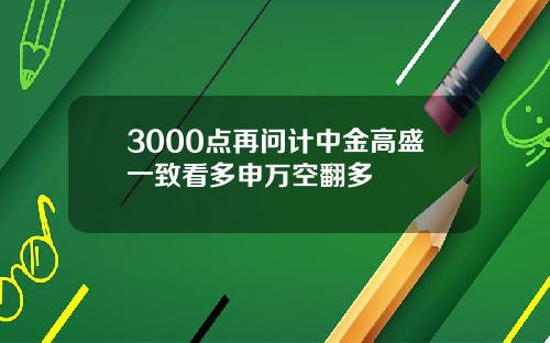3000点再问计中金高盛一致看多申万空翻多