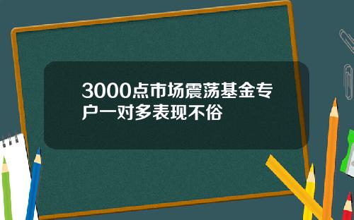 3000点市场震荡基金专户一对多表现不俗