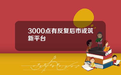 3000点有反复后市或筑新平台