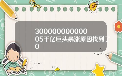 30000000000005千亿巨头暴涨原因找到了0