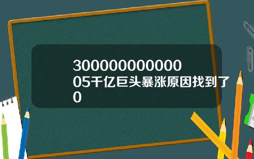 30000000000005千亿巨头暴涨原因找到了0