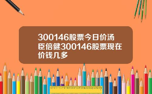 300146股票今日价汤臣倍健300146股票现在价钱几多