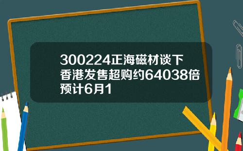 300224正海磁材谈下香港发售超购约64038倍预计6月1