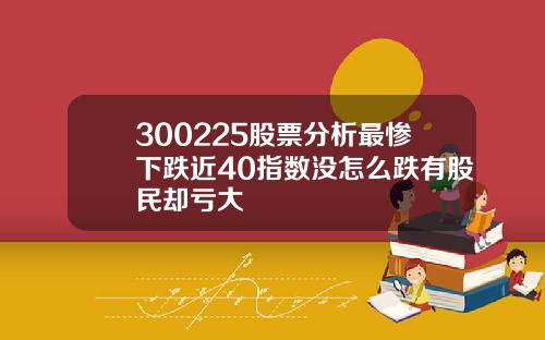 300225股票分析最惨下跌近40指数没怎么跌有股民却亏大