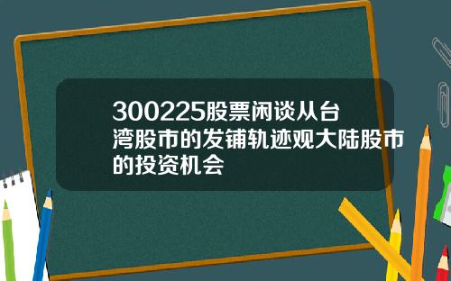 300225股票闲谈从台湾股市的发铺轨迹观大陆股市的投资机会