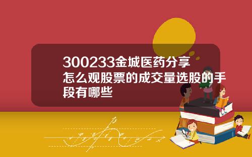 300233金城医药分享怎么观股票的成交量选股的手段有哪些