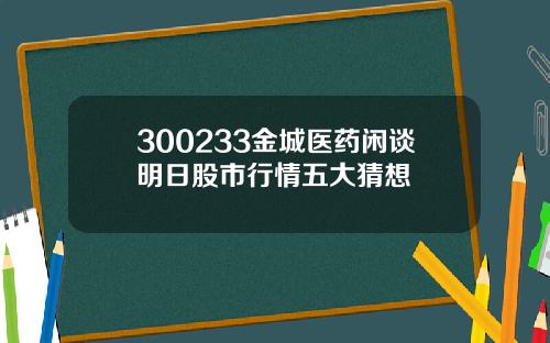 300233金城医药闲谈明日股市行情五大猜想
