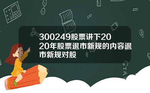300249股票讲下2020年股票退市新规的内容退市新规对股