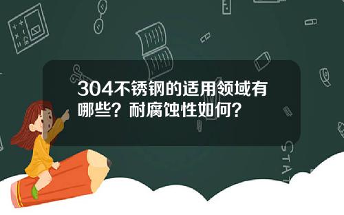 304不锈钢的适用领域有哪些？耐腐蚀性如何？