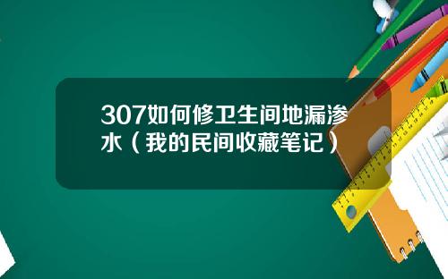 307如何修卫生间地漏渗水（我的民间收藏笔记）