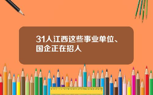 31人江西这些事业单位、国企正在招人