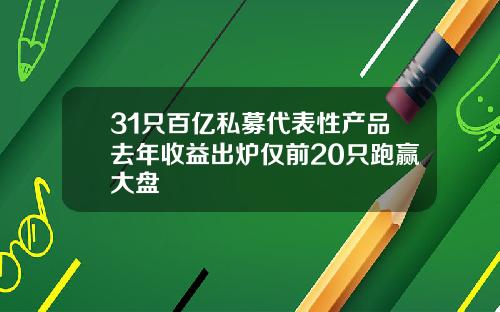 31只百亿私募代表性产品去年收益出炉仅前20只跑赢大盘