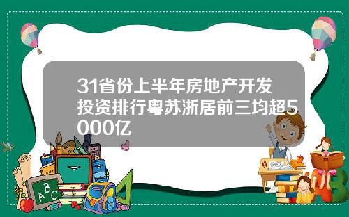 31省份上半年房地产开发投资排行粤苏浙居前三均超5000亿