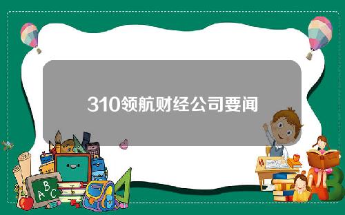 310领航财经公司要闻