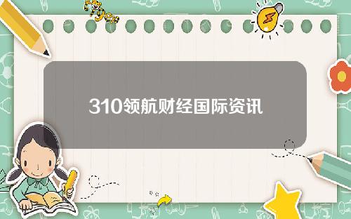 310领航财经国际资讯