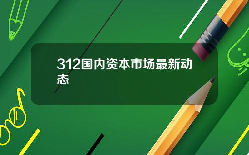 312国内资本市场最新动态