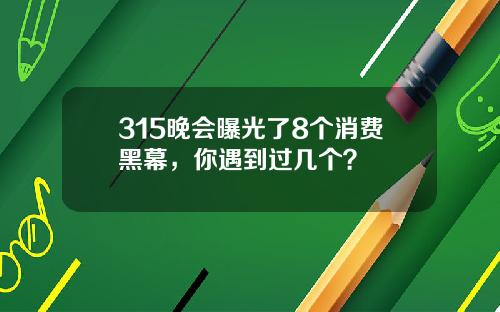 315晚会曝光了8个消费黑幕，你遇到过几个？