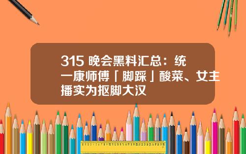 315 晚会黑料汇总：统一康师傅「脚踩」酸菜、女主播实为抠脚大汉