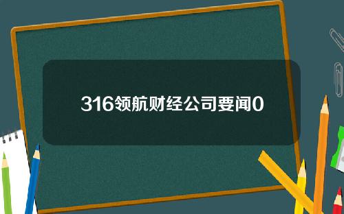 316领航财经公司要闻0