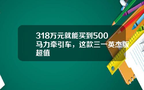 318万元就能买到500马力牵引车，这款三一英杰版超值