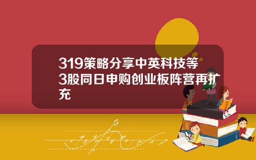 319策略分享中英科技等3股同日申购创业板阵营再扩充