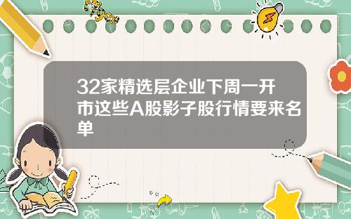 32家精选层企业下周一开市这些A股影子股行情要来名单