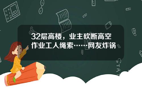 32层高楼，业主砍断高空作业工人绳索……网友炸锅