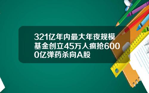 321亿年内最大年夜规模基金创立45万人疯抢6000亿弹药杀向A股