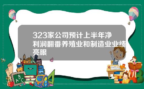 323家公司预计上半年净利润翻番养殖业和制造业业绩亮眼