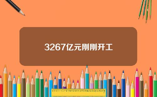 3267亿元刚刚开工