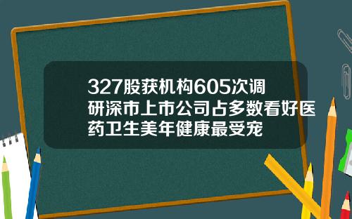 327股获机构605次调研深市上市公司占多数看好医药卫生美年健康最受宠