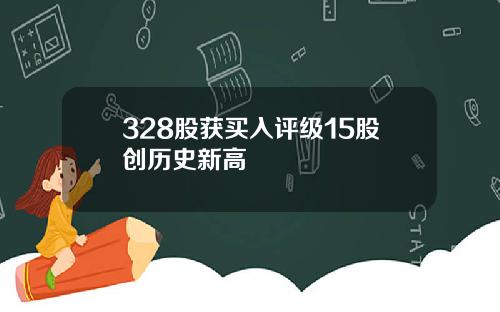 328股获买入评级15股创历史新高