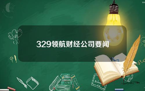 329领航财经公司要闻