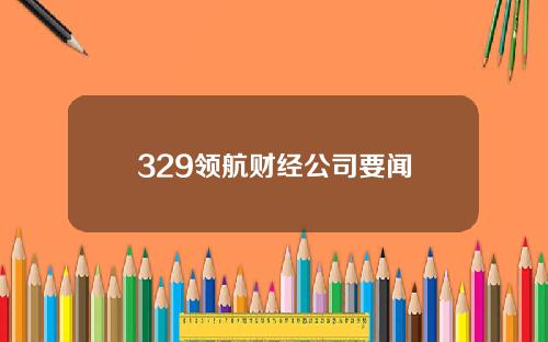 329领航财经公司要闻