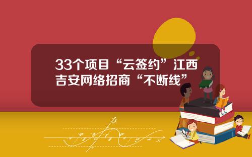 33个项目“云签约”江西吉安网络招商“不断线”