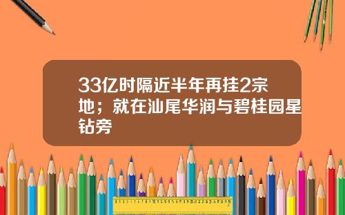 33亿时隔近半年再挂2宗地；就在汕尾华润与碧桂园星钻旁