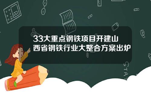 33大重点钢铁项目开建山西省钢铁行业大整合方案出炉