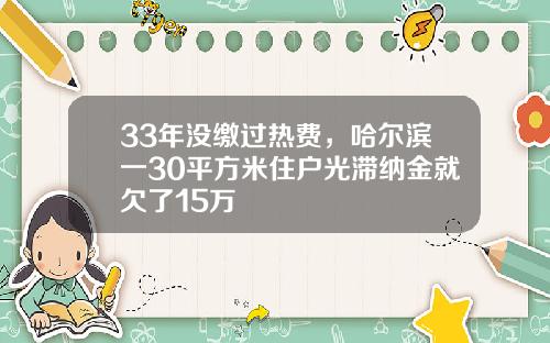 33年没缴过热费，哈尔滨一30平方米住户光滞纳金就欠了15万