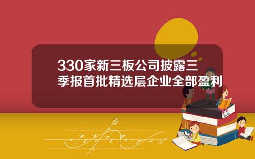 330家新三板公司披露三季报首批精选层企业全部盈利