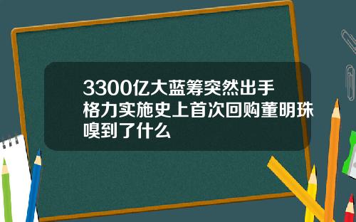 3300亿大蓝筹突然出手格力实施史上首次回购董明珠嗅到了什么